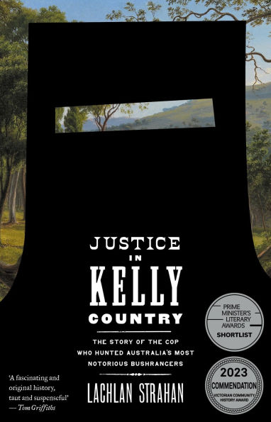 Justice Kelly Country: the Story of Cop Who Hunted Australia's Most Notorious Bushrangers