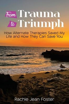 From Trauma To Triumph: How Alternate Therapies Saved My Life and How They Can Save You