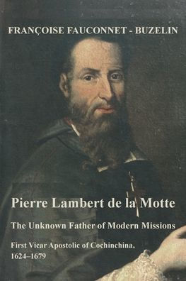 Pierre Lambert de la Motte: the Unknown Father of Modern Missions: First Vicar Apostolic Cochinchina, 1624-1679