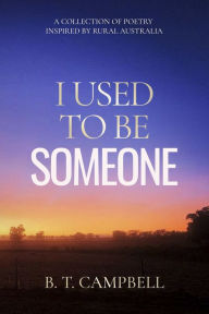 Title: I Used to be Someone: A Collection of Poetry Inspired by Rural Australia, Author: B T Campbell
