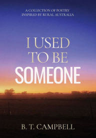 Title: I Used to be Someone: A Collection of Poetry Inspired by Rural Australia, Author: B T Campbell