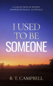 Title: I Used to be Someone: A Collection of Poetry Inspired by Rural Australia, Author: B. T. Campbell