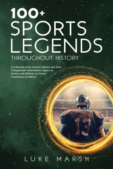 100+ Sports Legends Throughout History: A Collection of the Greatest Athletes and Their Unforgettable Achievements, Impact on Society, Influence Future Generations