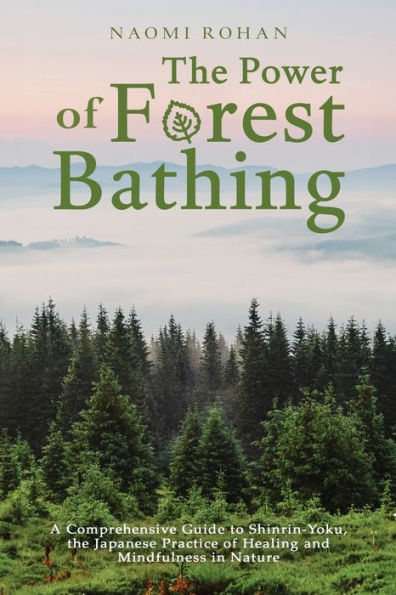 the Power of Forest Bathing: A Comprehensive Guide to Shinrin-Yoku, Japanese Practice Healing and Mindfulness Nature