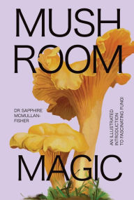 Title: Mushroom Magic: An Illustrated Introduction to Fascinating Fungi, Author: Dr. Sapphire McMullan-Fisher
