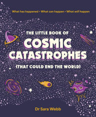 Title: The Little Book of Cosmic Catastrophes (That Could End the World): What has happened What can happen What will happen, Author: Dr. Sara Webb