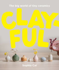 Title: Clayful: The big world of tiny ceramics, Author: Sophia Cai