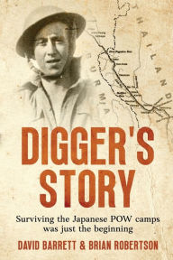 Title: Digger's Story: Surviving the Japanese POW camps was just the beginning, Author: David Barrett