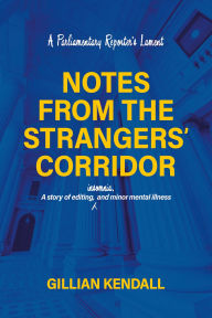 Title: Notes from the Strangers' Corridor: A Parliamentary Reporter's Lament, Author: Gillian Kendall