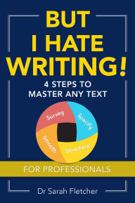 Title: But I Hate Writing!: 4 Steps to Master Any Text - for Professionals, Author: Dr Sarah Fletcher
