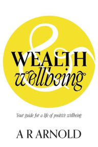 Title: WEALTH and Wellbeing: Your guide for a life of positive wellbeing, Author: A R Arnold