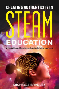 Title: Creating Authenticity in STEAM Education: A project-based learning and design thinking approach, Author: Michelle Bradley