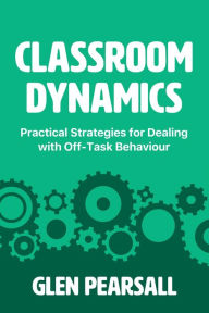 Title: Classroom Dynamics: Practical Strategies for Dealing with Off-Task Behaviour, Author: Glen Pearsall