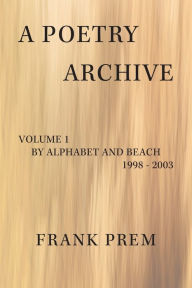 Title: A Poetry Archive: Volume 1 By Alphabet and Beach - 1998 - 2003, Author: Frank Prem