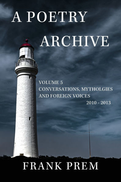 A Poetry Archive Volume 5: Conversations, Mythologies and Foreign Voices 2010-2013
