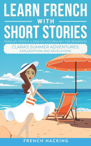 Title: Learn French With Short Stories - Parallel French & English Vocabulary for Beginners. Clara's Summer Adventures: Explorations and Revelations, Author: French Hacking