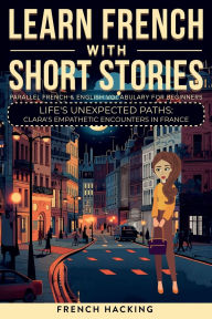 Title: Learn French With Short Stories - Parallel French & English Vocabulary for Beginners. Life's Unexpected Paths: Clara's Empathetic Encounters in France, Author: French Hacking
