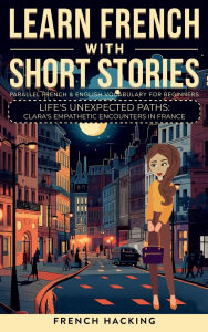 Title: Learn French With Short Stories - Parallel French & English Vocabulary for Beginners. Life's Unexpected Paths: Clara's Empathetic Encounters in France, Author: French Hacking