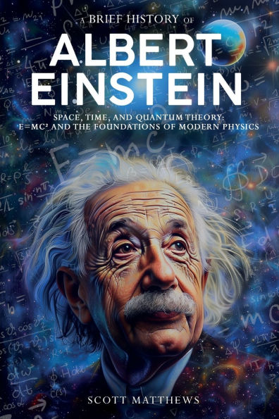 A Brief History of Albert Einstein - Space, Time, and Quantum Theory: E=mcï¿½ the Foundations Modern Physics