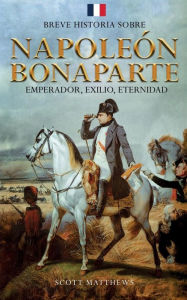 Title: Breve historia sobre Napoleï¿½n Bonaparte - Emperador, exilio, eternidad, Author: Scott Matthews