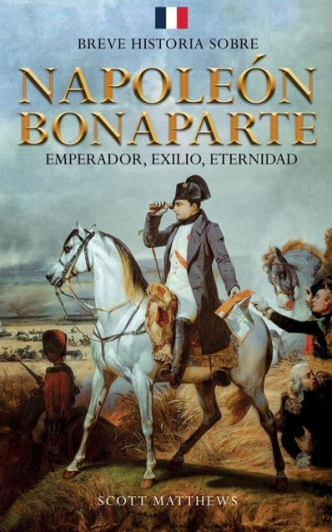 Breve historia sobre Napoleï¿½n Bonaparte - Emperador, exilio, eternidad