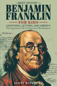 Title: A Brief History of Ben Franklin for Kids - Lightning, Letters, and Liberty: The Ingenious Life of America's Renaissance Man, Author: Scott Matthews