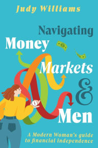 Title: Navigating Money, Markets & Men: A Modern Woman's Guide to Financial Independence, Author: Judy Williams