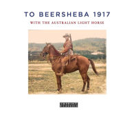 Title: To Beersheba 1917: With the Australian Light Horse, Author: Tom Thompson