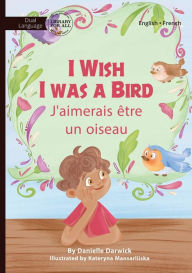 Title: I Wish I Was a Bird - J'aimerai ï¿½tre un oiseau, Author: Danielle Darwick