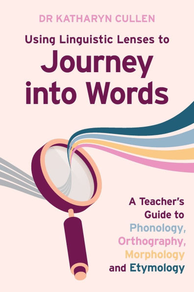 Using Linguistic Lenses to Journey into Words: A Teacher's Guide Phonology, Orthography, Morphology and Etymology