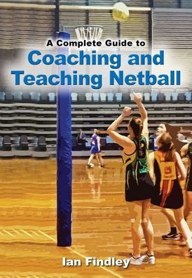 A Complete Guide to Coaching and Teaching Netball