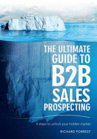 Title: The Ultimate Guide to B2B Sales Prospecting: 4 steps to unlock your hidden market, Author: Richard Forrest