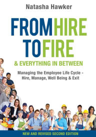 Title: From Hire to Fire and Everything in Between Second Edition: Managing the Employee Life Cycle - Hire, Manage, Well Being & Exit, Author: Natasha Hawker