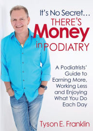 Title: It's No Secret...There's Money in Podiatry: A Podiatrists' Guide to Earning More, Working Less and Enjoying What You Do, Author: Tyson E. Franklin