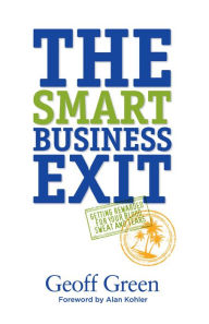 Title: The Smart Business Exit: Getting Rewarded for Your Blood, Sweat and Tears, Author: Geoff Green