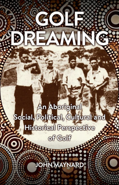 Golf Dreaming: An Aboriginal Social, Political, Cultural and Historical Perspective of Golf