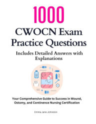 Title: 1000 CWOCN Exam Practice Questions: Your Comprehensive Guide to Success in Wound, Ostomy, and Continence Nursing Certification, Author: Emma Jane Johnston