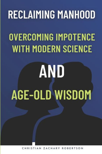 Reclaiming Manhood: Overcoming Impotence with Modern Science and Age-Old Wisdom: Holistic Strategies for Managing Male Impotence, Overcoming Erectile Dysfunction with Natural Remedies