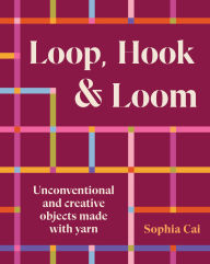 Title: Loop, Hook, Loom: Unconventional and creative objects made with yarn, Author: Sophia Cai