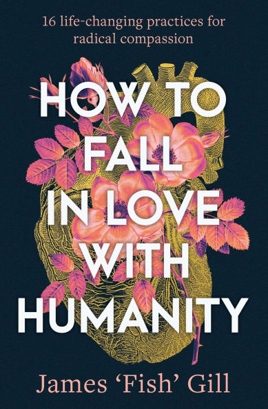 How to Fall in Love with Humanity: 16 life-changing practices for radical compassion