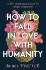 How to Fall in Love with Humanity: 16 life-changing practices for radical compassion