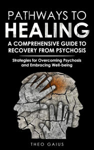 Title: Pathways to Healing: A Comprehensive Guide to Recovery from Psychosis, Author: Theo Gaius