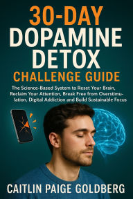 Title: 30-Day Dopamine Detox Challenge Guide: The Science-Based System to Reset Your Brain, Reclaim Your Attention, Break Free from Overstimulation, Digital Addiction and Build Sustainable Focus, Author: Caitlin Paige Goldberg