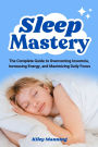Sleep Mastery: The Complete Guide to Overcoming Insomnia, Increasing Energy, and Maximizing Daily Focus