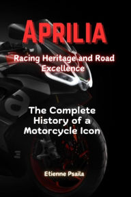 Title: Aprilia: Racing Heritage and Road Excellence - The Complete History of a Motorcycle Icon, Author: Etienne Psaila