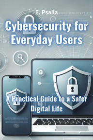Title: Cybersecurity for Everyday Users: A Practical Guide to a Safer Digital Life, Author: E. Psaila