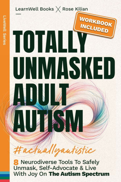 Totally Unmasked Adult Autism: 8 Neurodiverse Tools To Safely Unmask, Self-Advocate & Live With Joy On The Autism Spectrum