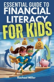 Title: Essential Guide to Financial Literacy for Kids: Turn Passive Reading Into Active Learning with Real-Life Money Skills On Earning, Saving And Budgeting, Author: Rachael Miller
