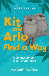 Title: Kit and Arlo Find a Way: Teaching consent to 8-12 year olds, Author: Ingrid Laguna