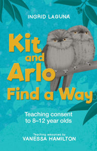 Title: Kit and Arlo Find a Way: Teaching consent to 8-12 year olds, Author: Ingrid Laguna